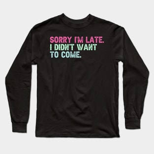 Sorry I'm Late. I Didn't Want to Come. Long Sleeve T-Shirt